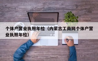 个体户营业执照年检（内蒙古工商网个体户营业执照年检）