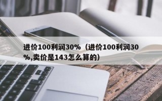 进价100利润30%（进价100利润30%,卖价是143怎么算的）