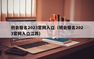 初会报名2023官网入口（初会报名2023官网入口江苏）