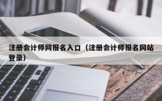 注册会计师网报名入口（注册会计师报名网站登录）