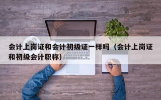 会计上岗证和会计初级证一样吗（会计上岗证和初级会计职称）