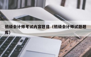 初级会计师考试内容题目（初级会计师试题题库）