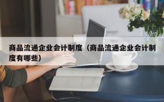 商品流通企业会计制度（商品流通企业会计制度有哪些）