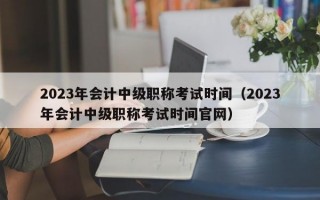 2023年会计中级职称考试时间（2023年会计中级职称考试时间官网）