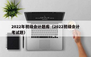 2022年初级会计题库（2022初级会计考试题）