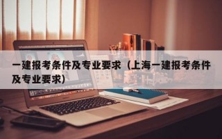 一建报考条件及专业要求（上海一建报考条件及专业要求）