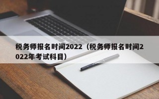 税务师报名时间2022（税务师报名时间2022年考试科目）