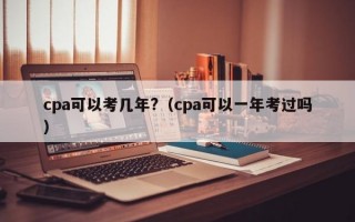 cpa可以考几年?（cpa可以一年考过吗）