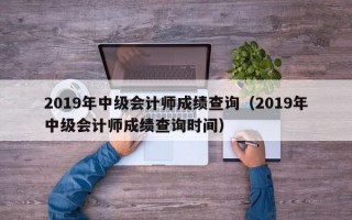 2019年中级会计师成绩查询（2019年中级会计师成绩查询时间）