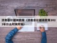 济南会计继续教育（济南会计继续教育2023年什么时候开始）