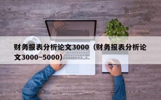 财务报表分析论文3000（财务报表分析论文3000~5000）