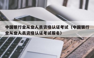 中国银行业从业人员资格认证考试（中国银行业从业人员资格认证考试报名）