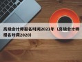 高级会计师报名时间2021年（高级会计师报名时间2020）