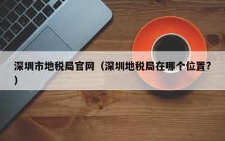 深圳市地税局官网（深圳地税局在哪个位置?）