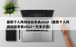 最新个人所得税税率表2020（最新个人所得税税率表2023一月多少钱）