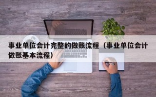 事业单位会计完整的做账流程（事业单位会计做账基本流程）