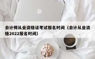 会计师从业资格证考试报名时间（会计从业资格2022报名时间）