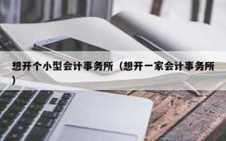 想开个小型会计事务所（想开一家会计事务所）