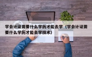 学会计证需要什么学历才能去学（学会计证需要什么学历才能去学技术）