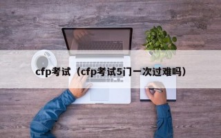 cfp考试（cfp考试5门一次过难吗）