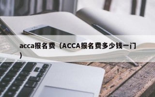 acca报名费（ACCA报名费多少钱一门）