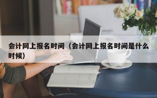 会计网上报名时间（会计网上报名时间是什么时候）