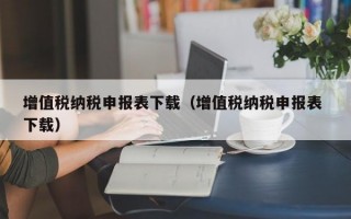 增值税纳税申报表下载（增值税纳税申报表 下载）