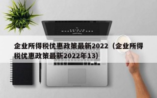 企业所得税优惠政策最新2022（企业所得税优惠政策最新2022年13）