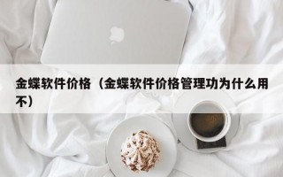 金蝶软件价格（金蝶软件价格管理功为什么用不）