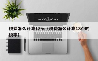 税费怎么计算13%（税费怎么计算13点的税率）