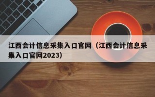 江西会计信息采集入口官网（江西会计信息采集入口官网2023）