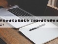 初级会计报名费用多少（初级会计报考费用多少）