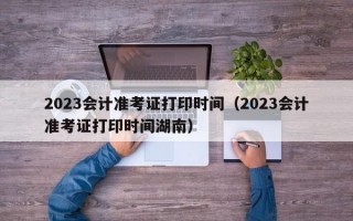 2023会计准考证打印时间（2023会计准考证打印时间湖南）