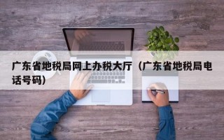 广东省地税局网上办税大厅（广东省地税局电话号码）