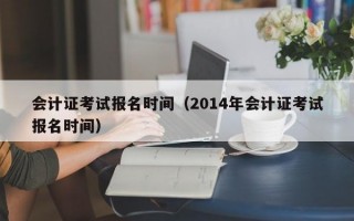 会计证考试报名时间（2014年会计证考试报名时间）