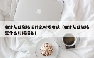 会计从业资格证什么时候考试（会计从业资格证什么时候报名）