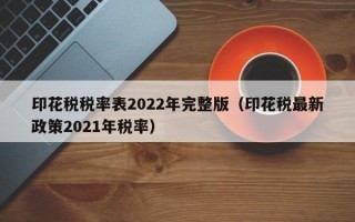 印花税税率表2022年完整版（印花税最新政策2021年税率）