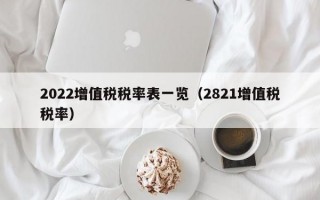 2022增值税税率表一览（2821增值税税率）