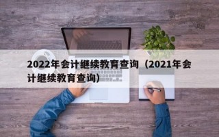 2022年会计继续教育查询（2021年会计继续教育查询）