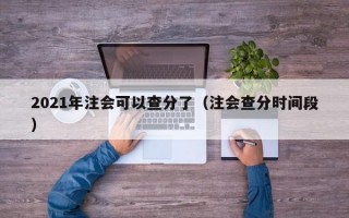 2021年注会可以查分了（注会查分时间段）