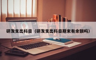 研发支出科目（研发支出科目期末有余额吗）