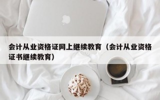 会计从业资格证网上继续教育（会计从业资格证书继续教育）