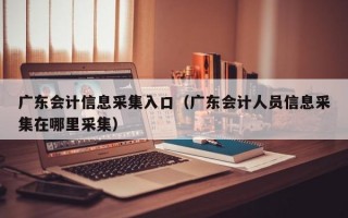 广东会计信息采集入口（广东会计人员信息采集在哪里采集）