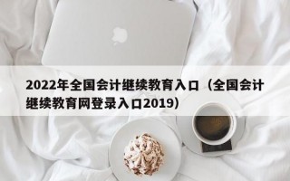 2022年全国会计继续教育入口（全国会计继续教育网登录入口2019）