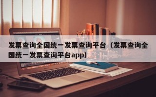 发票查询全国统一发票查询平台（发票查询全国统一发票查询平台app）