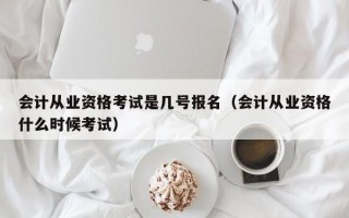 会计从业资格考试是几号报名（会计从业资格什么时候考试）