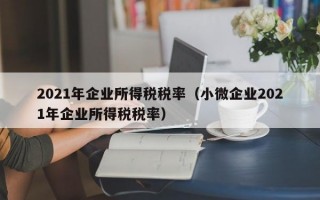 2021年企业所得税税率（小微企业2021年企业所得税税率）