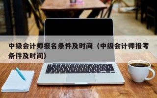 中级会计师报名条件及时间（中级会计师报考条件及时间）