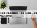 中级会计准考证打印入口官网（中级会计师准考证打印网址）