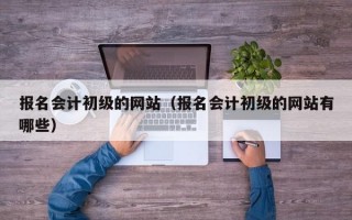 报名会计初级的网站（报名会计初级的网站有哪些）